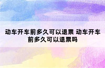 动车开车前多久可以退票 动车开车前多久可以退票吗